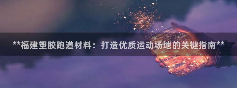 Z6尊龙凯时官方：**福建塑胶跑道材料：打造优质运动