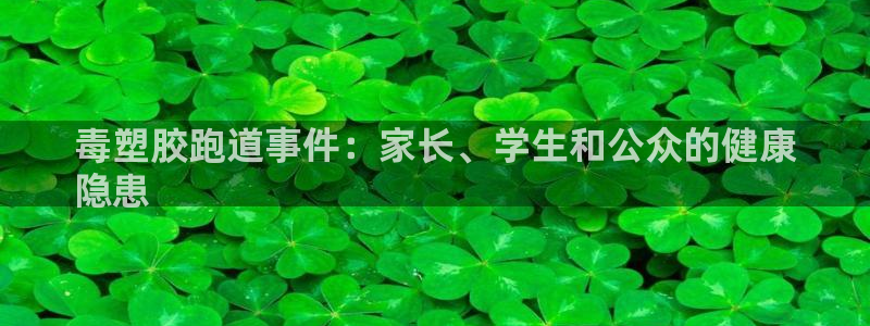 凯时app官网首页：毒塑胶跑道事件：家长、学生和公众的健康
隐患