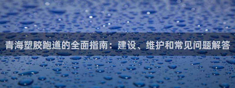 尊龙一生也走不出自己的童年：青海塑胶跑道的全面指南：