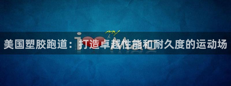 尊龙人生就是博首页入口：美国塑胶跑道：打造卓越性能和耐久度的运动场