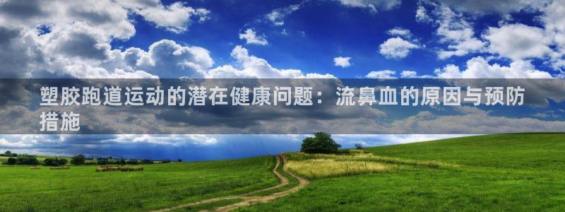 尊龙注册码：塑胶跑道运动的潜在健康问题：流鼻血的原因与预防
措施