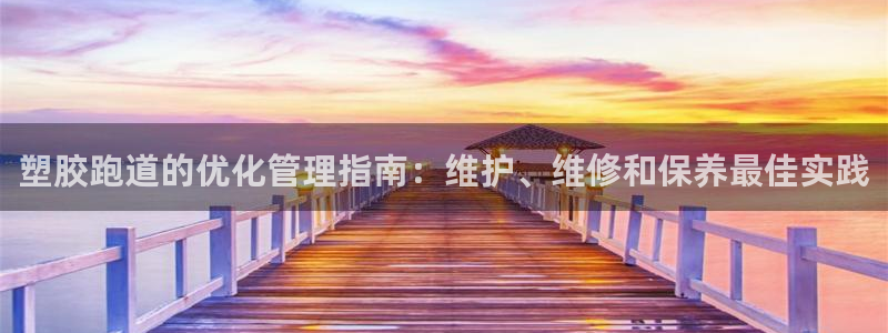 kb88凯时唯一官网注册：塑胶跑道的优化管理指南：维护、维修和保养最佳实践