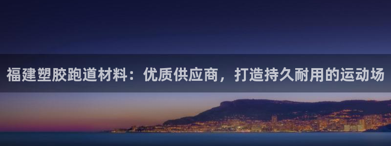 凯时平台怎么样：福建塑胶跑道材料：优质供应商，打造持久耐用的运动场