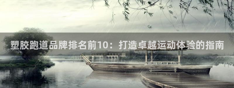 尊龙d88ag旗舰厅：塑胶跑道品牌排名前10：打造卓