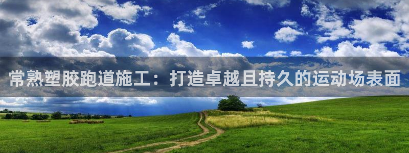 ZL尊龙凯时平台：常熟塑胶跑道施工：打造卓越且持久的运动场表面