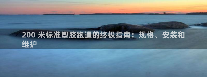 下载尊龙：200 米标准塑胶跑道的终极指南：规格、安