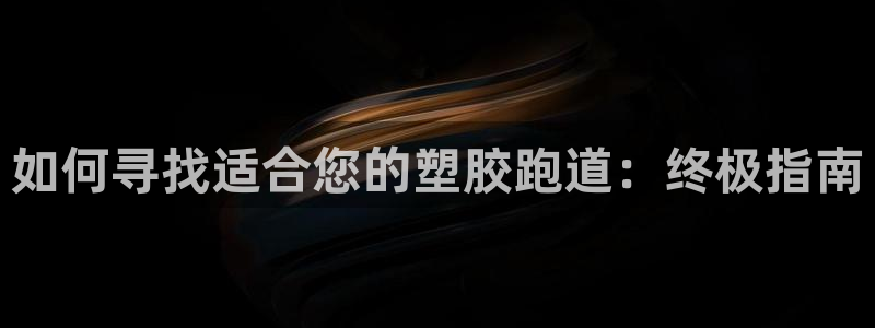 Z6尊龙凯时官方：如何寻找适合您的塑胶跑道：终极指南