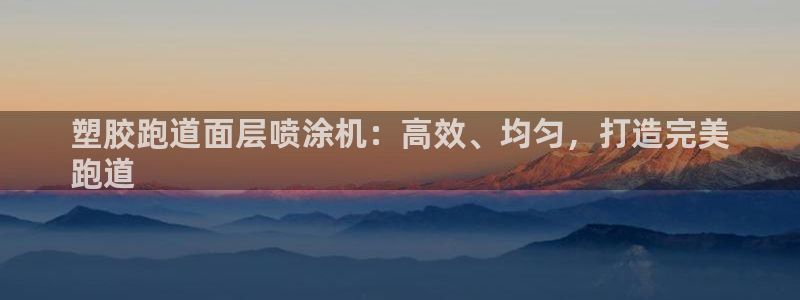 尊龙人生就是博用现金玩一下：塑胶跑道面层喷涂机：高效、均匀，打造完美
跑道
