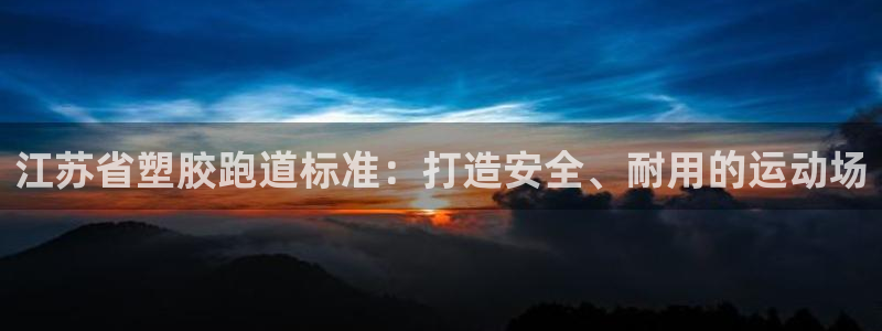 尊龙百度贴吧：江苏省塑胶跑道标准：打造安全、耐用的运