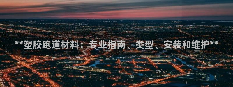 下载凯时AG旗舰厅首页：**塑胶跑道材料：专业指南、类型、安装和维护**