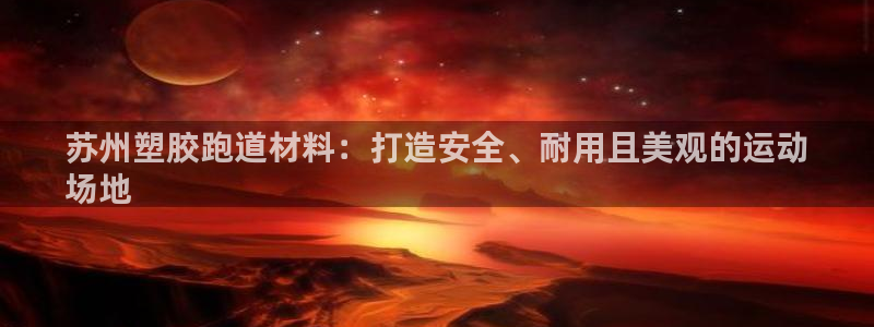 尊龙凯时网：苏州塑胶跑道材料：打造安全、耐用且美观的运动
场地