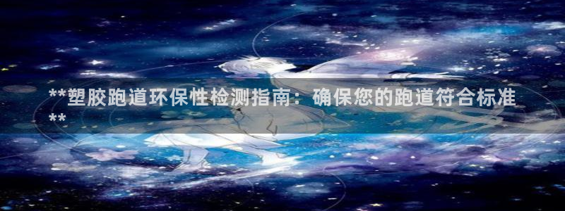 尊龙凯时人生就是博中国官网：**塑胶跑道环保性检测指南：确保您的跑道符合标准
**
