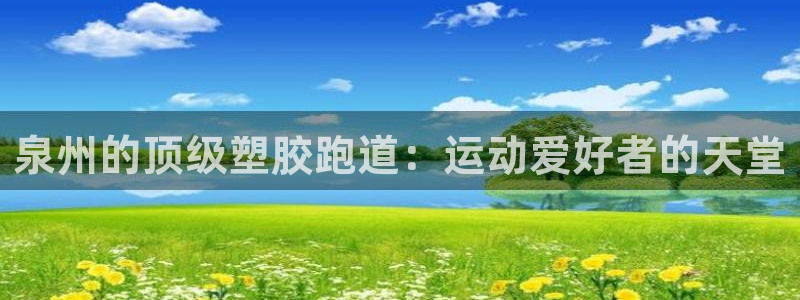 尊龙网站人生就是博：泉州的顶级塑胶跑道：运动爱好者的天堂