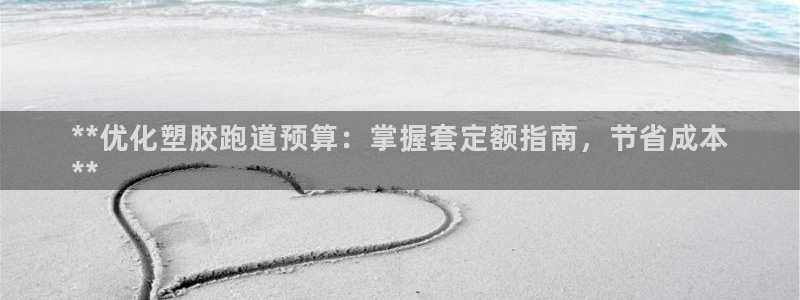 尊龙d88平台版下载：**优化塑胶跑道预算：掌握套定额指南，节省成本
**