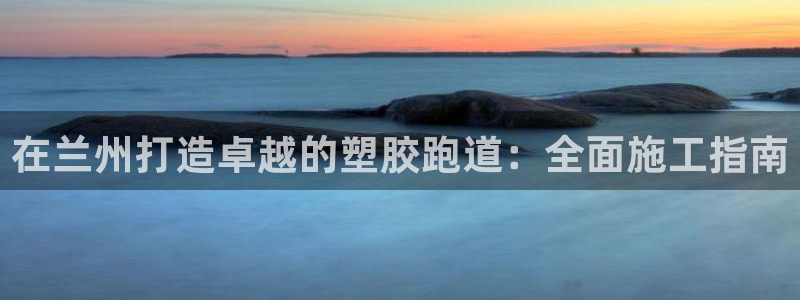 尊龙z6官网ag：在兰州打造卓越的塑胶跑道：全面施工指南