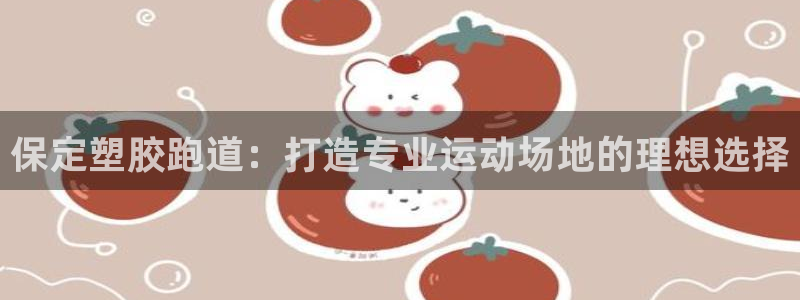 尊龙凯时返现：保定塑胶跑道：打造专业运动场地的理想选