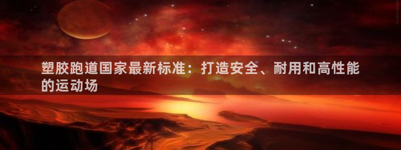 凯时国际app首页下载：塑胶跑道国家最新标准：打造安全、耐用和高性能
的运动场