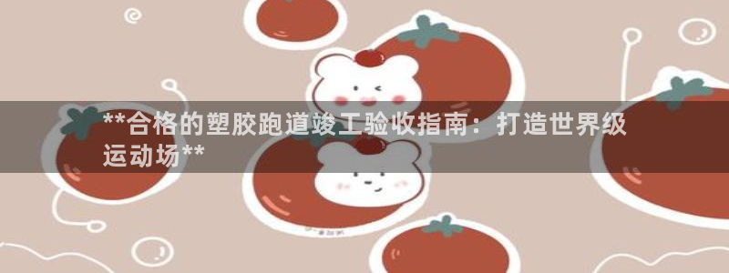 尊龙信息科技有限公司：**合格的塑胶跑道竣工验收指南：打造世界级
运动场**