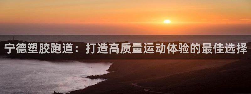 尊龙d88官网选RA来就送38：宁德塑胶跑道：打造高质量运动体验的最佳选择