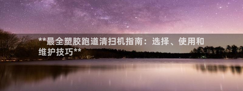 尊龙凯时的生产设备：**最全塑胶跑道清扫机指南：选择