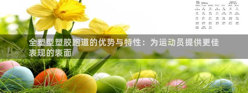 尊龙凯时官方网站：全塑型塑胶跑道的优势与特性：为运动员提供更佳
表现的表面