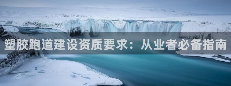 尊龙最经典的三个角色：塑胶跑道建设资质要求：从业者必