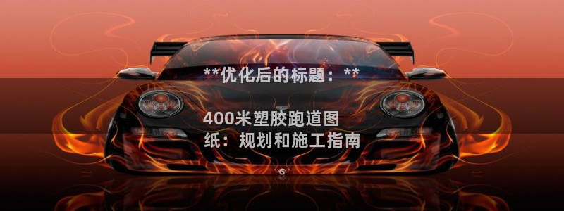 香港尊龙：**优化后的标题：**

400米塑胶跑道图
纸：规划和施工指南