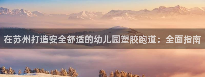 尊龙凯时官方网站下载：在苏州打造安全舒适的幼儿园塑胶