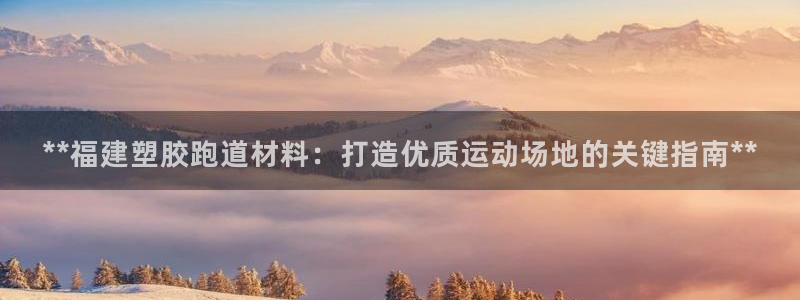 凯时效果怎么样：**福建塑胶跑道材料：打造优质运动场