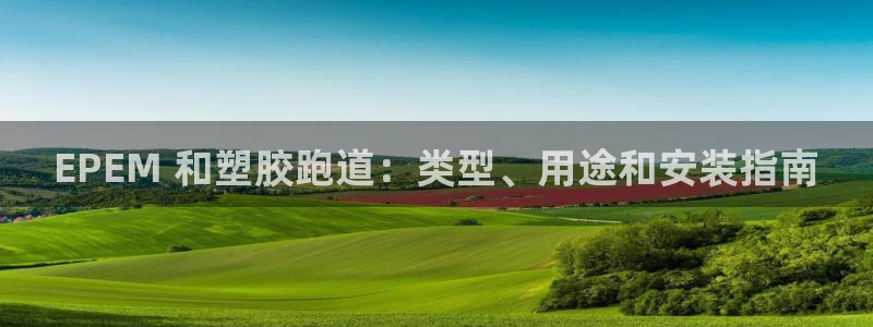 尊龙凯时捕鱼游戏能玩吗：EPEM 和塑胶跑道：类型、用途和安装指南