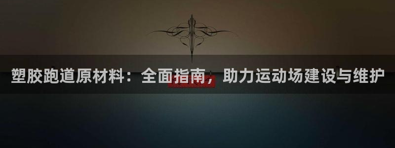 尊龙凯时最新平台登陆：塑胶跑道原材料：全面指南，助力运动场建设与维护