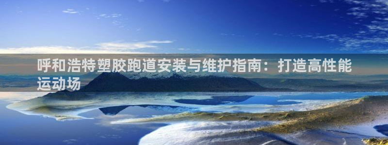 尊龙专访：呼和浩特塑胶跑道安装与维护指南：打造高性能
运动场