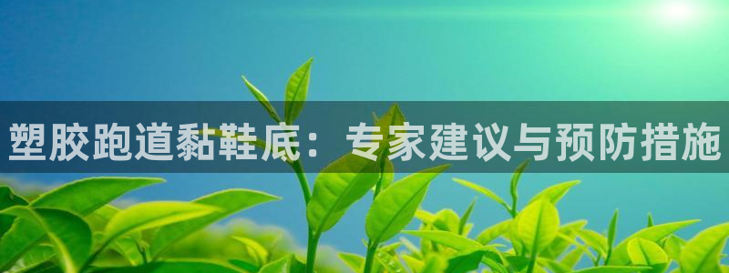 尊龙凯时平台不给出款怎么办：塑胶跑道黏鞋底：专家建议