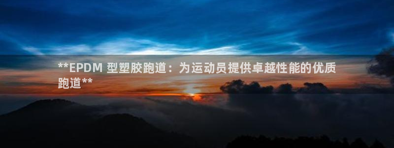 尊龙官网入口：**EPDM 型塑胶跑道：为运动员提供