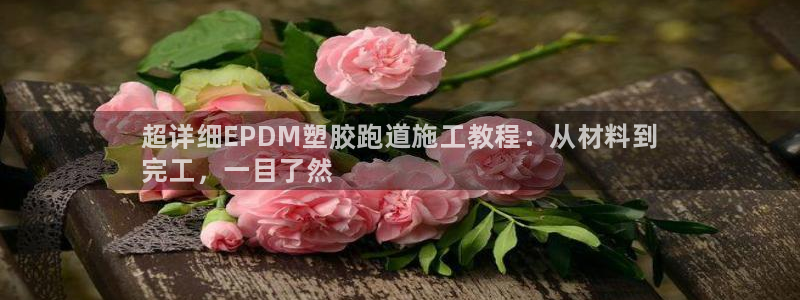 尊龙手机客户端app：超详细EPDM塑胶跑道施工教程：从材料