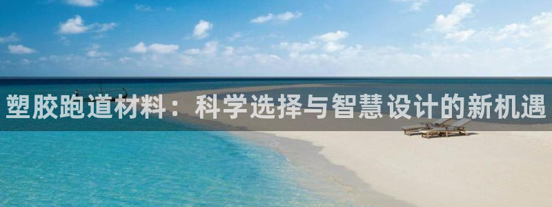 尊龙凯时app官方网站：塑胶跑道材料：科学选择与智慧设计的新